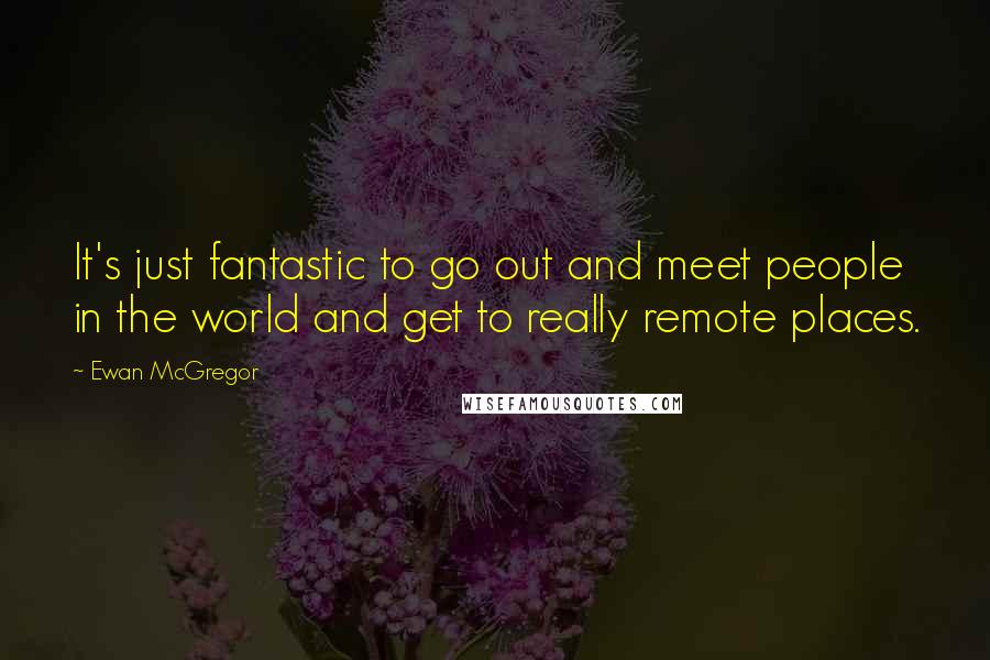 Ewan McGregor Quotes: It's just fantastic to go out and meet people in the world and get to really remote places.