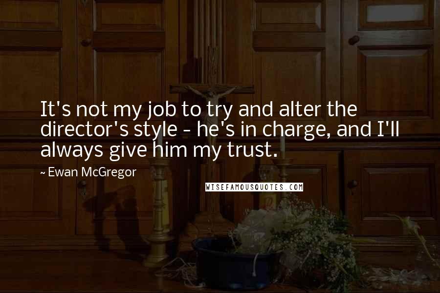 Ewan McGregor Quotes: It's not my job to try and alter the director's style - he's in charge, and I'll always give him my trust.