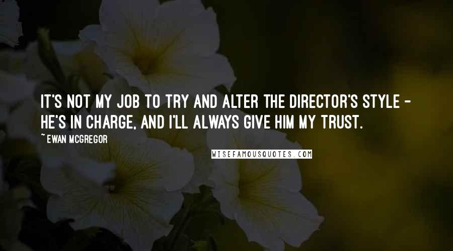 Ewan McGregor Quotes: It's not my job to try and alter the director's style - he's in charge, and I'll always give him my trust.