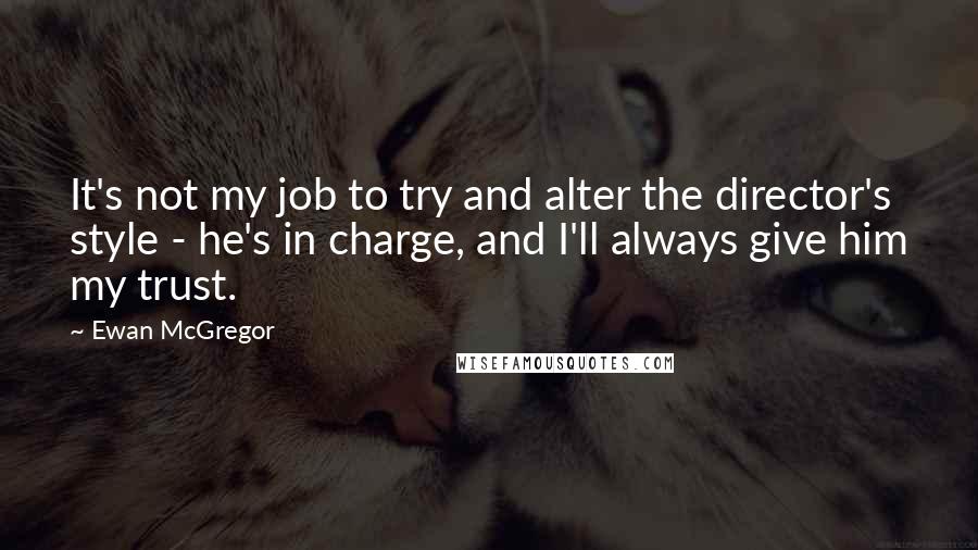 Ewan McGregor Quotes: It's not my job to try and alter the director's style - he's in charge, and I'll always give him my trust.