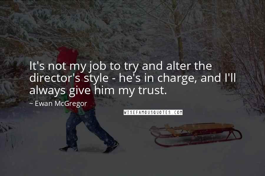 Ewan McGregor Quotes: It's not my job to try and alter the director's style - he's in charge, and I'll always give him my trust.