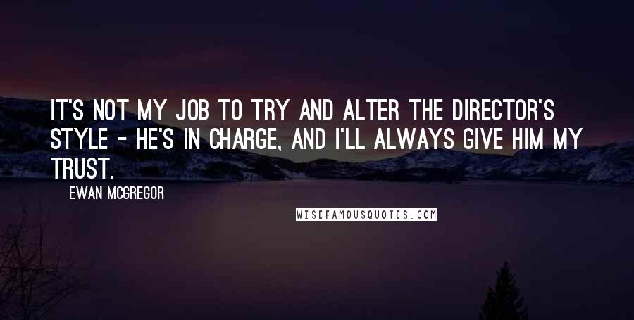 Ewan McGregor Quotes: It's not my job to try and alter the director's style - he's in charge, and I'll always give him my trust.