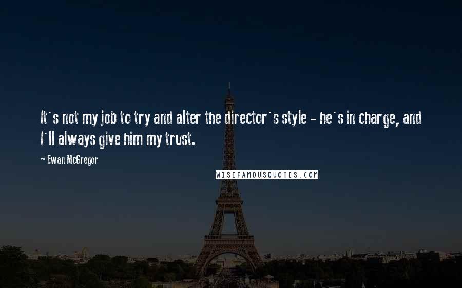 Ewan McGregor Quotes: It's not my job to try and alter the director's style - he's in charge, and I'll always give him my trust.