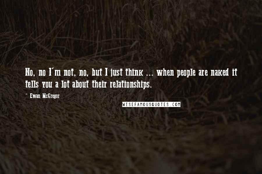 Ewan McGregor Quotes: No, no I'm not, no, but I just think ... when people are naked it tells you a lot about their relationships.