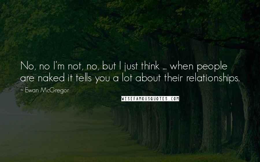 Ewan McGregor Quotes: No, no I'm not, no, but I just think ... when people are naked it tells you a lot about their relationships.