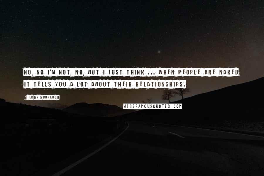 Ewan McGregor Quotes: No, no I'm not, no, but I just think ... when people are naked it tells you a lot about their relationships.