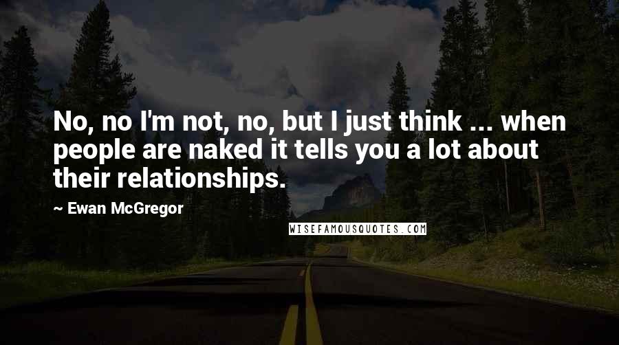 Ewan McGregor Quotes: No, no I'm not, no, but I just think ... when people are naked it tells you a lot about their relationships.