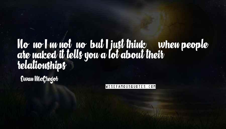 Ewan McGregor Quotes: No, no I'm not, no, but I just think ... when people are naked it tells you a lot about their relationships.