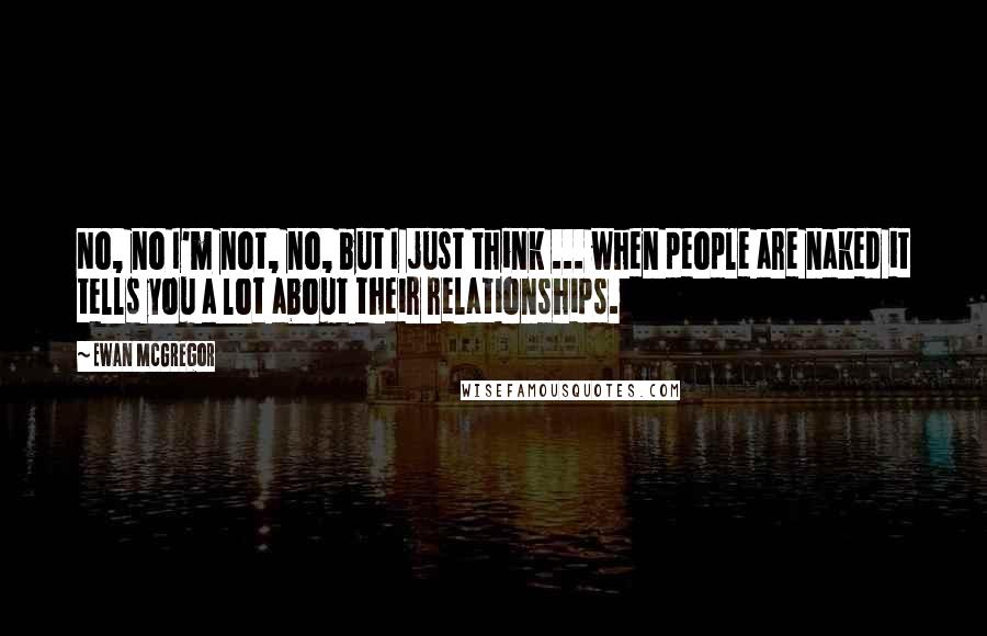 Ewan McGregor Quotes: No, no I'm not, no, but I just think ... when people are naked it tells you a lot about their relationships.