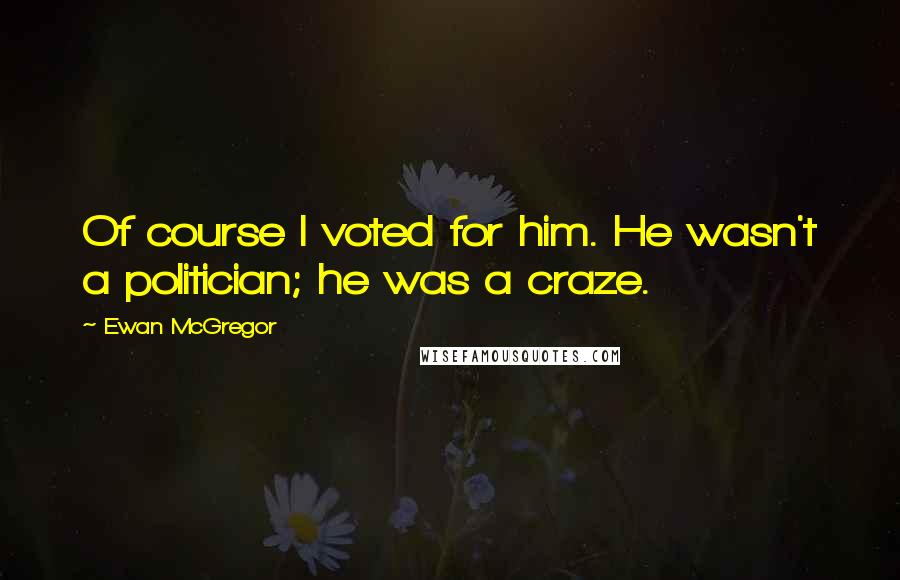 Ewan McGregor Quotes: Of course I voted for him. He wasn't a politician; he was a craze.