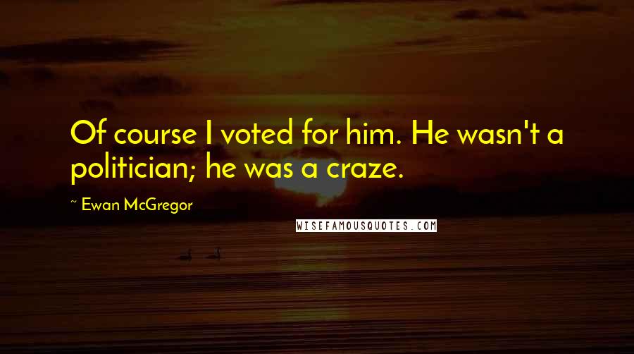 Ewan McGregor Quotes: Of course I voted for him. He wasn't a politician; he was a craze.