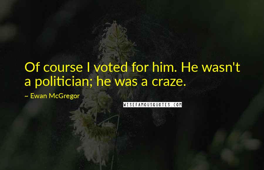 Ewan McGregor Quotes: Of course I voted for him. He wasn't a politician; he was a craze.