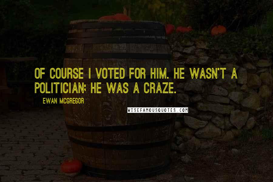 Ewan McGregor Quotes: Of course I voted for him. He wasn't a politician; he was a craze.