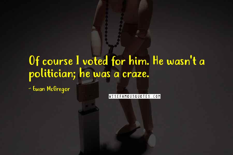 Ewan McGregor Quotes: Of course I voted for him. He wasn't a politician; he was a craze.