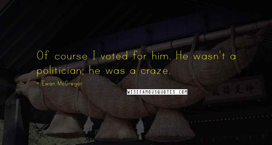 Ewan McGregor Quotes: Of course I voted for him. He wasn't a politician; he was a craze.