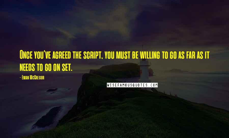 Ewan McGregor Quotes: Once you've agreed the script, you must be willing to go as far as it needs to go on set.