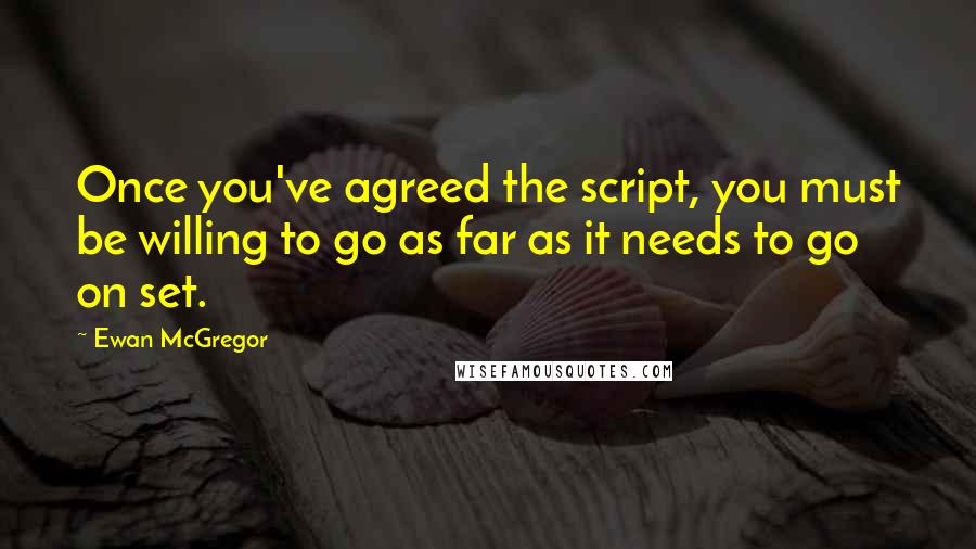 Ewan McGregor Quotes: Once you've agreed the script, you must be willing to go as far as it needs to go on set.