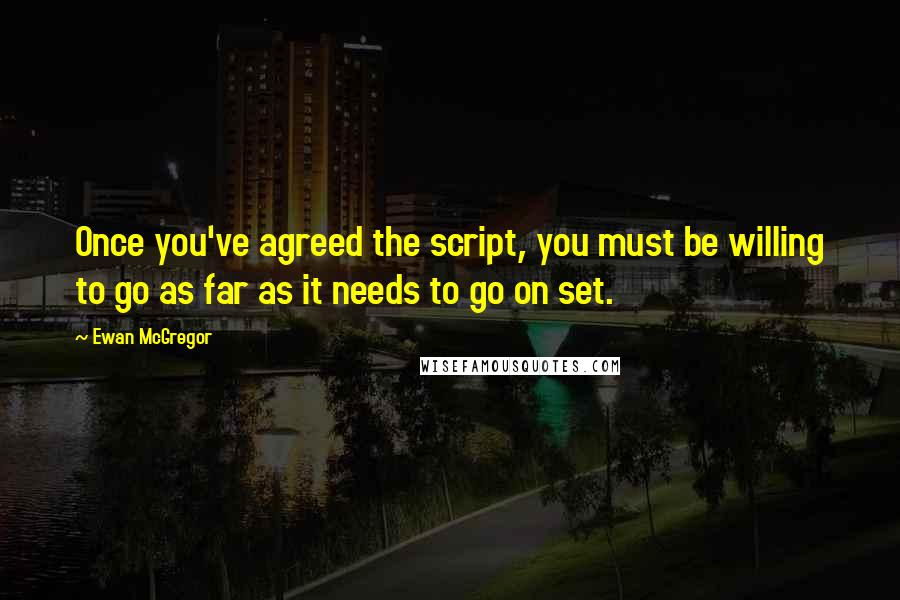 Ewan McGregor Quotes: Once you've agreed the script, you must be willing to go as far as it needs to go on set.