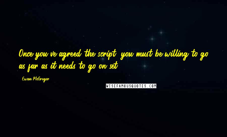 Ewan McGregor Quotes: Once you've agreed the script, you must be willing to go as far as it needs to go on set.