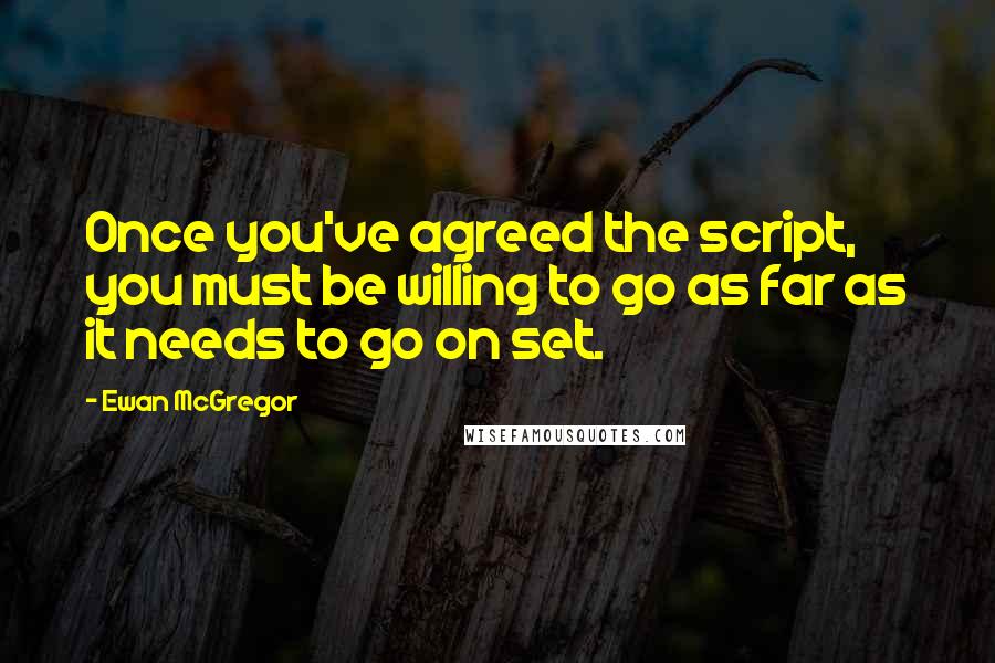 Ewan McGregor Quotes: Once you've agreed the script, you must be willing to go as far as it needs to go on set.
