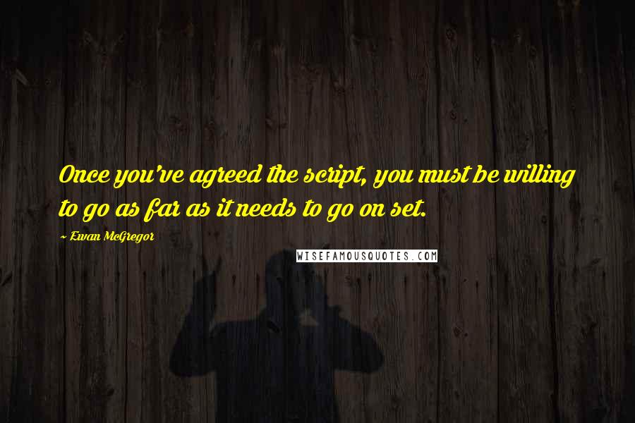 Ewan McGregor Quotes: Once you've agreed the script, you must be willing to go as far as it needs to go on set.