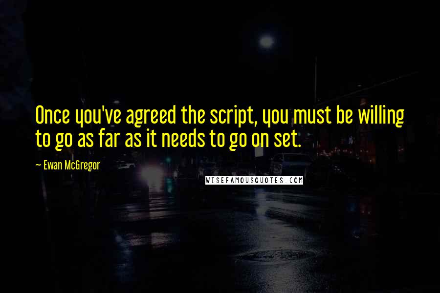 Ewan McGregor Quotes: Once you've agreed the script, you must be willing to go as far as it needs to go on set.