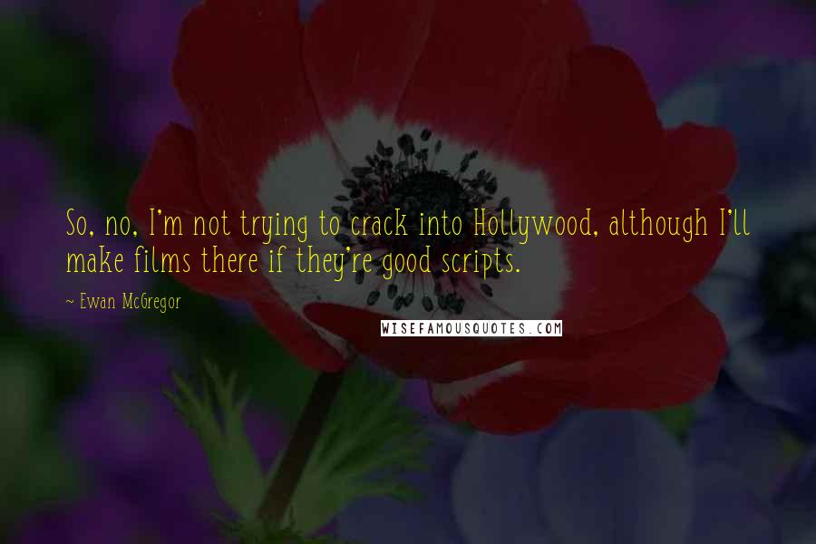 Ewan McGregor Quotes: So, no, I'm not trying to crack into Hollywood, although I'll make films there if they're good scripts.