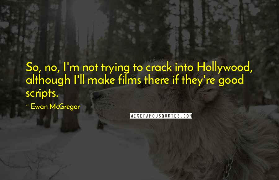 Ewan McGregor Quotes: So, no, I'm not trying to crack into Hollywood, although I'll make films there if they're good scripts.