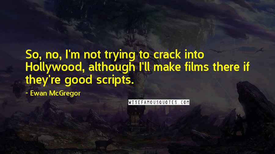 Ewan McGregor Quotes: So, no, I'm not trying to crack into Hollywood, although I'll make films there if they're good scripts.