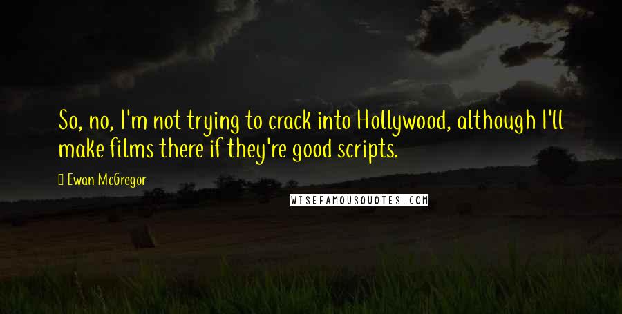 Ewan McGregor Quotes: So, no, I'm not trying to crack into Hollywood, although I'll make films there if they're good scripts.