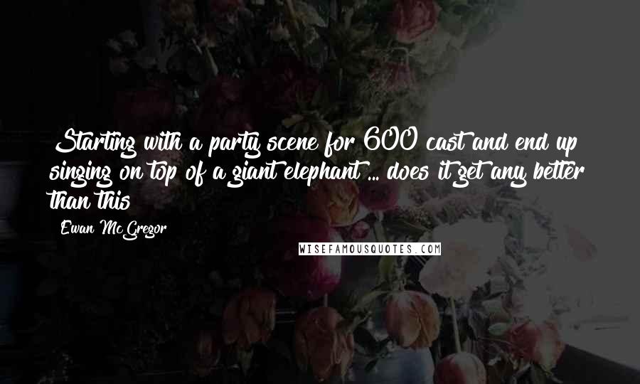 Ewan McGregor Quotes: Starting with a party scene for 600 cast and end up singing on top of a giant elephant ... does it get any better than this?