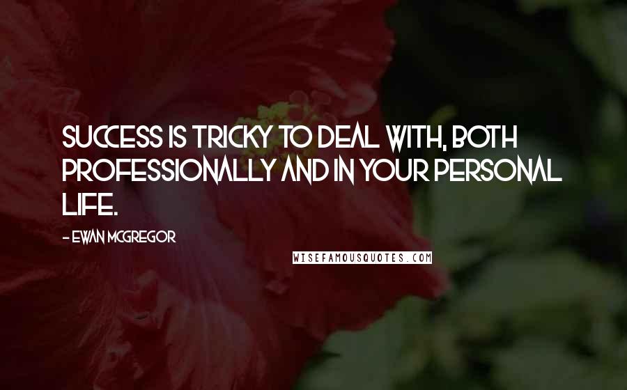 Ewan McGregor Quotes: Success is tricky to deal with, both professionally and in your personal life.