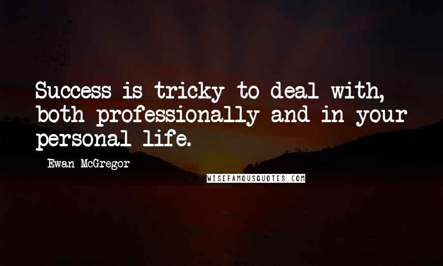 Ewan McGregor Quotes: Success is tricky to deal with, both professionally and in your personal life.