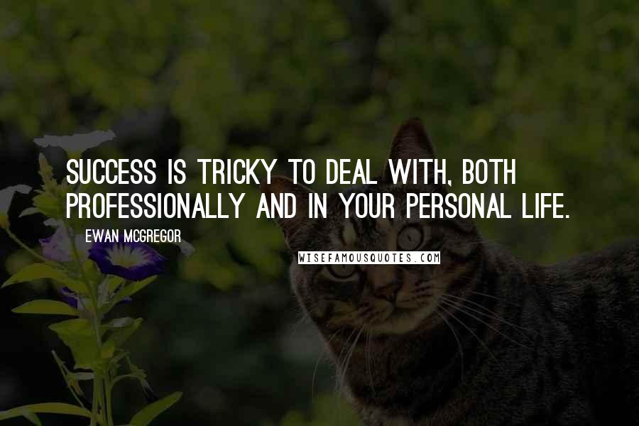 Ewan McGregor Quotes: Success is tricky to deal with, both professionally and in your personal life.