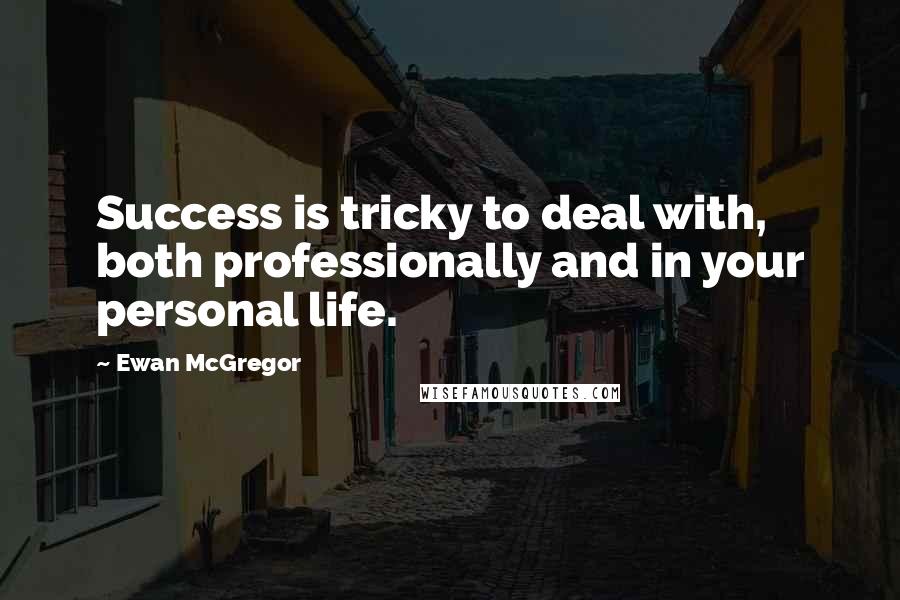 Ewan McGregor Quotes: Success is tricky to deal with, both professionally and in your personal life.