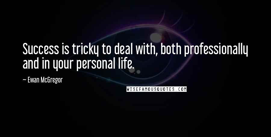 Ewan McGregor Quotes: Success is tricky to deal with, both professionally and in your personal life.
