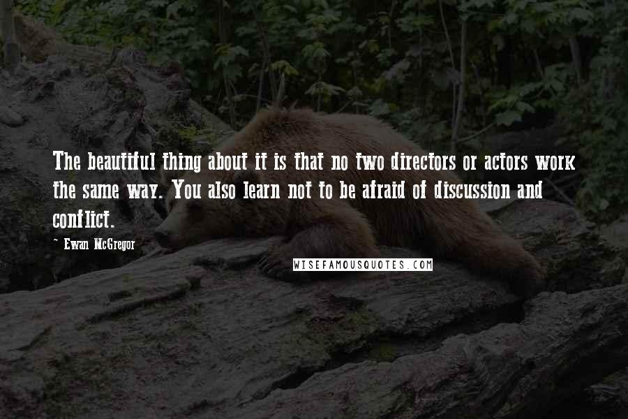 Ewan McGregor Quotes: The beautiful thing about it is that no two directors or actors work the same way. You also learn not to be afraid of discussion and conflict.