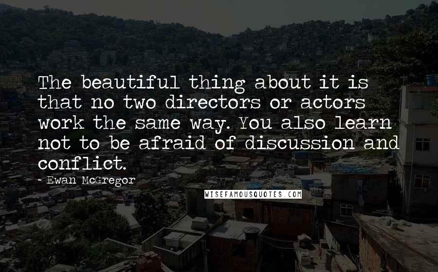 Ewan McGregor Quotes: The beautiful thing about it is that no two directors or actors work the same way. You also learn not to be afraid of discussion and conflict.