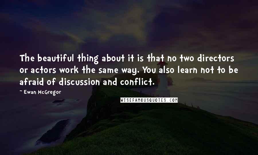 Ewan McGregor Quotes: The beautiful thing about it is that no two directors or actors work the same way. You also learn not to be afraid of discussion and conflict.