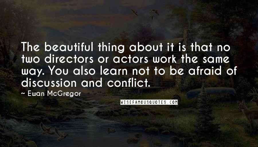 Ewan McGregor Quotes: The beautiful thing about it is that no two directors or actors work the same way. You also learn not to be afraid of discussion and conflict.