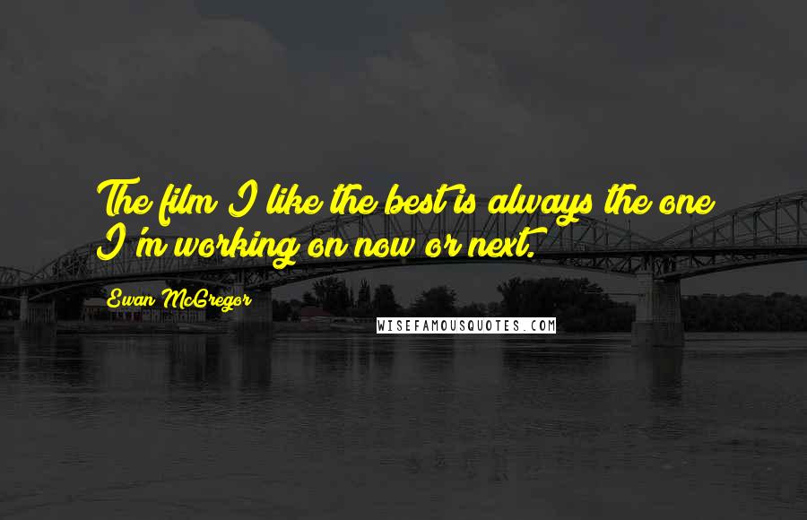 Ewan McGregor Quotes: The film I like the best is always the one I'm working on now or next.