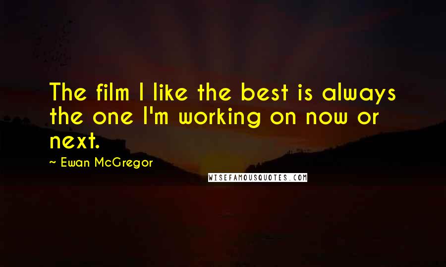 Ewan McGregor Quotes: The film I like the best is always the one I'm working on now or next.