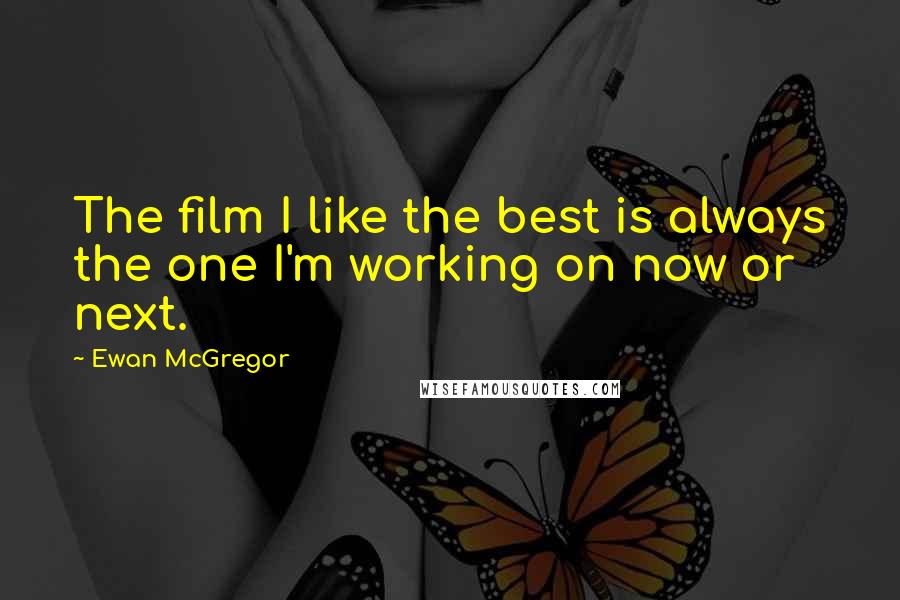 Ewan McGregor Quotes: The film I like the best is always the one I'm working on now or next.