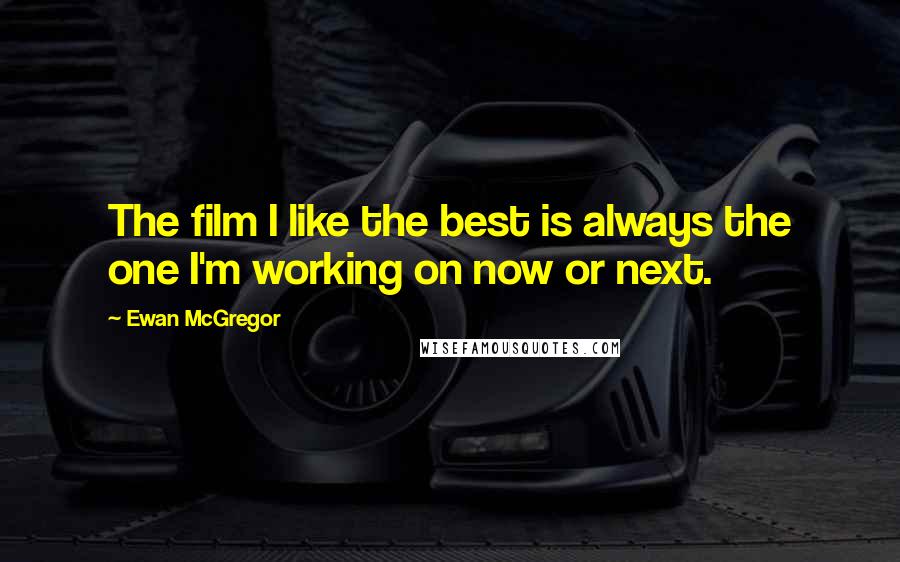 Ewan McGregor Quotes: The film I like the best is always the one I'm working on now or next.
