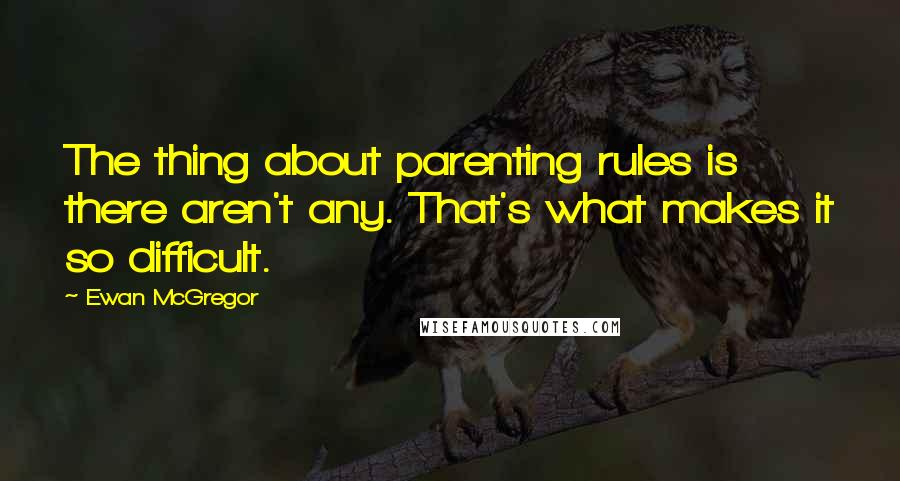 Ewan McGregor Quotes: The thing about parenting rules is there aren't any. That's what makes it so difficult.
