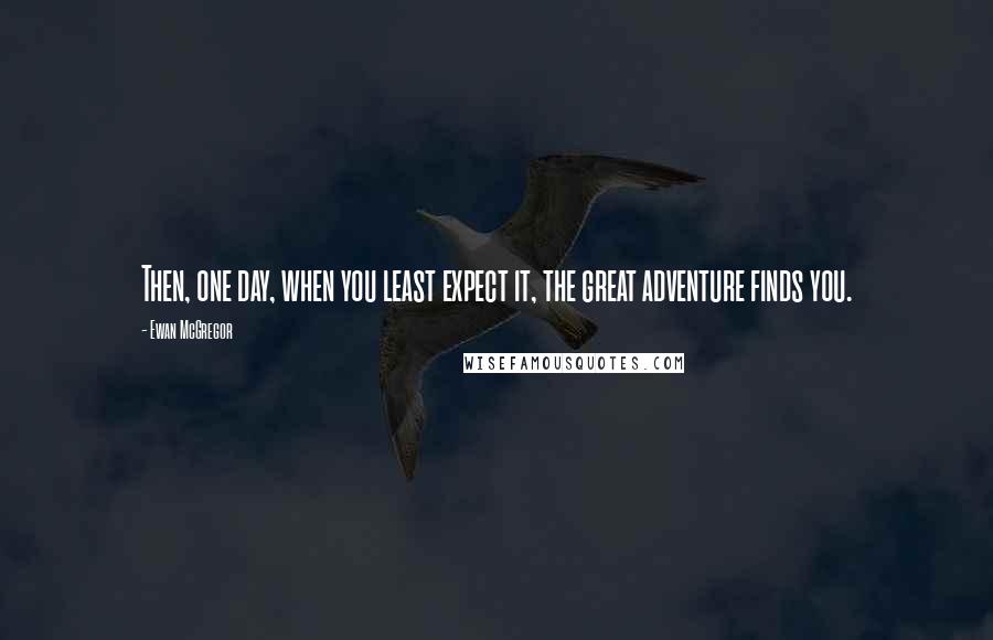 Ewan McGregor Quotes: Then, one day, when you least expect it, the great adventure finds you.