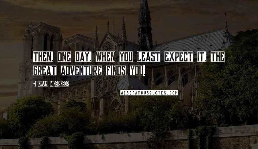 Ewan McGregor Quotes: Then, one day, when you least expect it, the great adventure finds you.