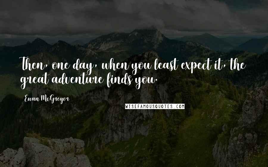 Ewan McGregor Quotes: Then, one day, when you least expect it, the great adventure finds you.