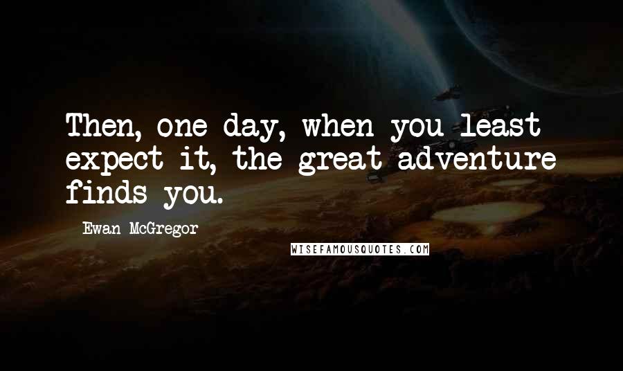 Ewan McGregor Quotes: Then, one day, when you least expect it, the great adventure finds you.