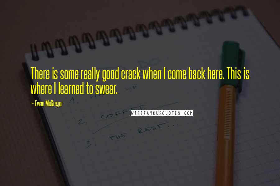 Ewan McGregor Quotes: There is some really good crack when I come back here. This is where I learned to swear.